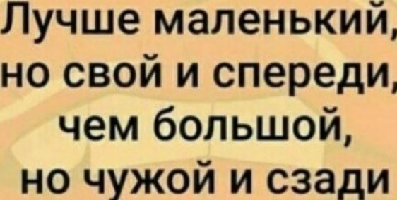 Лучше маленький но свой и спереди чем большой но чужой и сзади