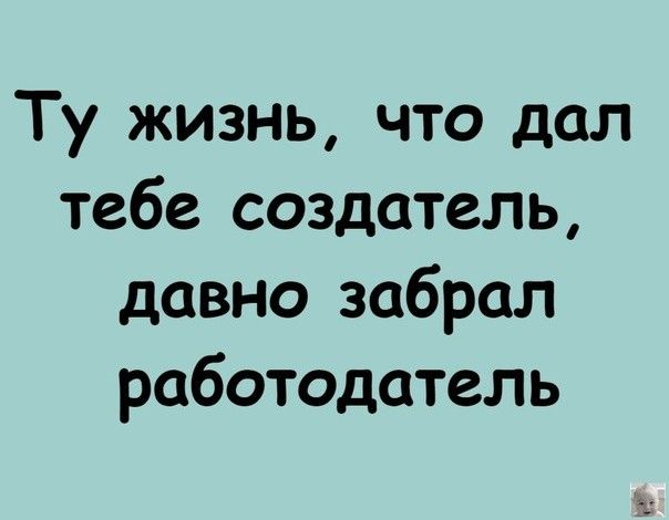 Ту жизнь что дал тебе создатель давно забрал работодатель