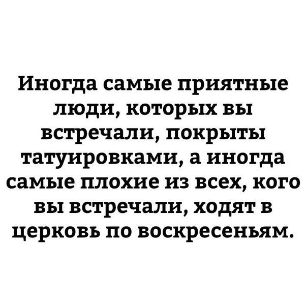 Иногда самые ПРИЯТНЪіе люди КОТОРЪТХ ВЪ встречали ПОКРЪГТЪ татуировками а иногда СЗМЪ1Е плохие ИЗ ВСЕХ КОГО ВЫ встречали ходят В ЦЕРКОВЬ ПО воскресеньям