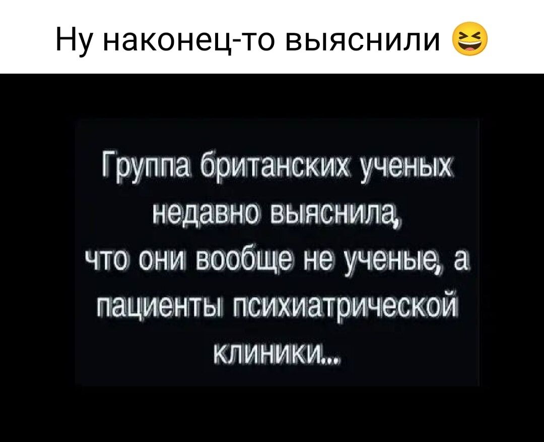 НУ наконец то ВЫЯСНИПИ 15 Группа британских ученым недавно выяснила что они вообще не ученые а пациенты психиатрической клиники