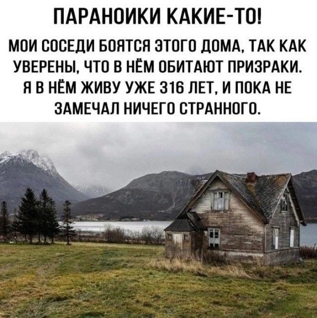 ПАРАНОИКИ КАКИЕ ТО МОИ СОСЕДИ БОЯТСЯ ЭТОГО ДОМА ТАК КАК УВЕРЕНЫ ЧТО В НЁМ ОБИТАЮТ ПРИЗРАКИ ЯВ НЁМ ЖИВУ УЖЕ 316 ЛЕТ И ПОКА НЕ ЗАМЕЧАЛ НИЧЕГО СТРАННОГО