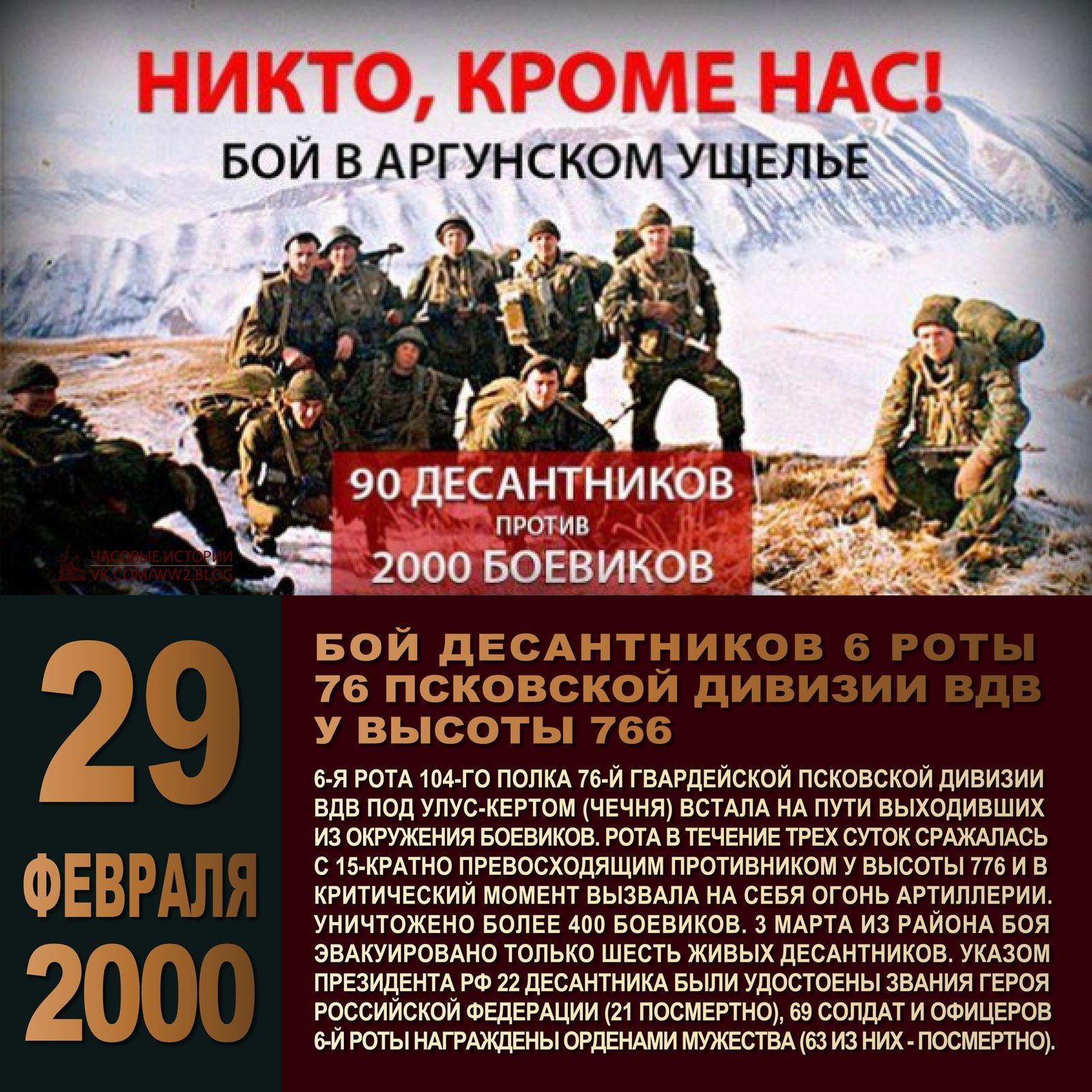 НИКТО КРОМЕ НАС БОЙ В АРГУНСКОМ УЩЕЛЬЕ ПРОТИВ 2000 БОЕВИКОВ 6Я РОТА 104 ГО ПОЛКА Т6 ГВАРДЕЙСКОЙ ПСКОВСКОЙ ДИВИЗИИ ВДВ ПОД УЛУСЖЕРТОМ ЧЕЧНЯ ВСТАЛА НА ПУТИ ВЫХОДИВШИХ ИЗОКРУЖЕНИЯ БОЕВИКОВРОТА ВТЕЧЕНИЕ ТРЕХ СУТОК СРАЖАЛАСЬ С15РАТНО ПРЕВОСХОДЯЩИМ ПРОТИВНИКОМ У ВЫСОТЫ У7ВИ В КРИТИЧЕСКИЙ МОМЕНТ ВЫЗВАЛА НА СЕБЯ ОГОНЬ АРТИЛЛЕРИИ УНИЧТОЖЕНО БОЛЕЕ 400 БОЕВИК