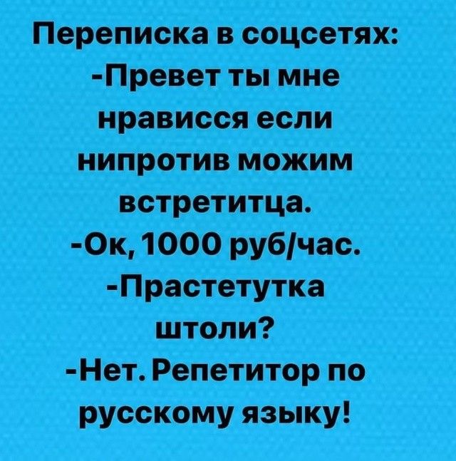 Переписка в соцсетях:
-Привет ты мне нравишься если не против можем встретиться.
-Ок, 1000 руб/час.
-Пастолетка что ли?
-Нет. Репетитор по русскому языку!