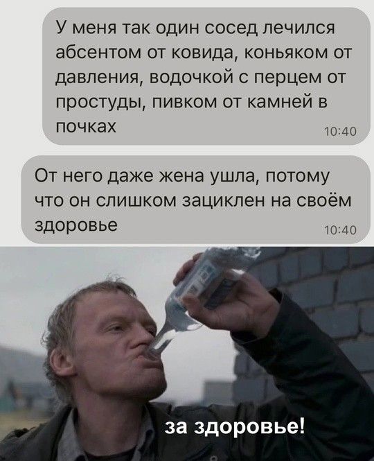 У меня так один сосед лечился абсентом от ковида, коньяком от давления, водочкой с перцем от простуды, пивком от камней в почках. От него даже жена ушла, потому что он слишком зациклен на своём здоровье. за здоровье!