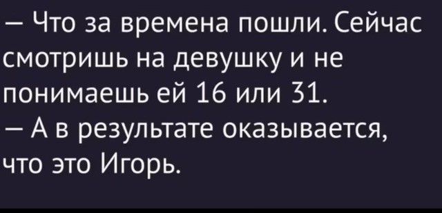 — Что за времена пошли. Сейчас смотришь на девушку и не понимаешь ей 16 или 31.
— А в результате оказывается, что это Игорь.