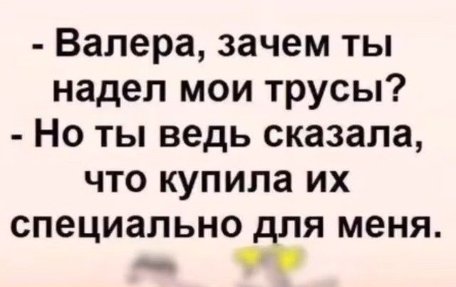 - Валера, зачем ты надел мои трусы?
- Но ты ведь сказала, что купила их специально для меня.