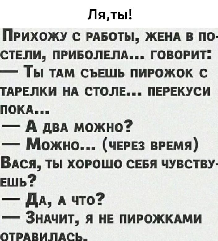 Ля, ты!

Прихожу с работы, жена в постели, приболевшая... говорит:
— Ты там съешь пирожок с тарелки на столе... перекуси пока...
— А два можно?
— Можно... (через время)
Васья, ты хорошо себя чувствуешь?
— Да, а что?
— Значит, я не пирожками отравилась...