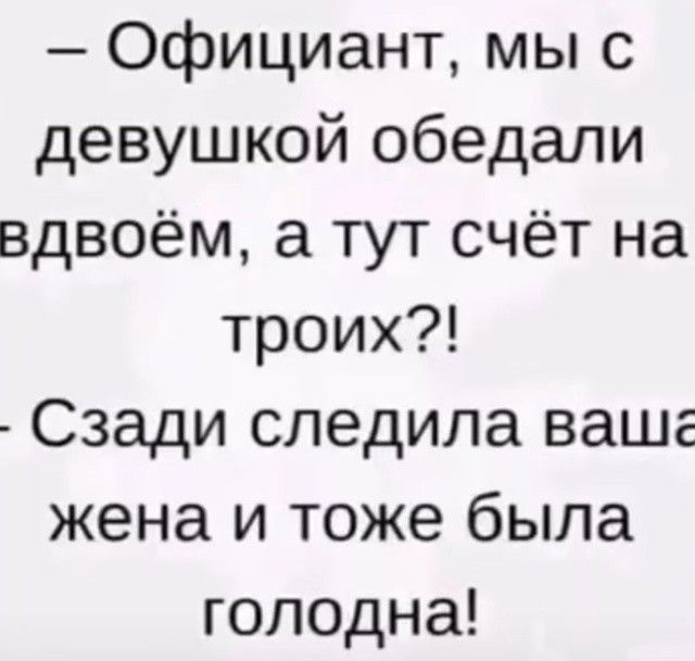 – Официант, мы с девушкой обедали вдвоём, а тут счёт на троих?!
– Сзади следила ваша жена и тоже была голодна!