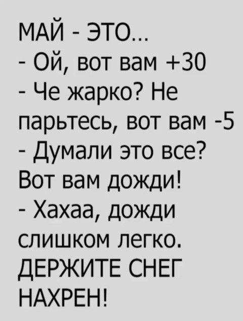 МАЙ - ЭТО...
- Ой, вот вам +30
- Че жарко? Не парьтесь, вот вам -5
- Думали это все?
Вот вам дожди!
- Хаха, дожди слишком легко.
ДЕРЖИТЕ СНЕГ Нахрен!
