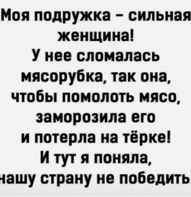 Моя подружка – сильная женщина! У нее сломалась мясорубка, так она, чтобы помолоть мясо, заморозила его и потерла на тёрке! И тут я поняла, нашу страну не победить