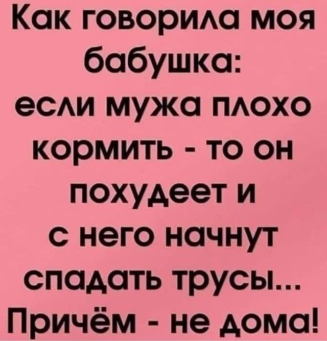Как говорила моя бабушка: если мужа плохо кормить - то он похудеет и с него начнут спадать трусы... Причём - не дома!