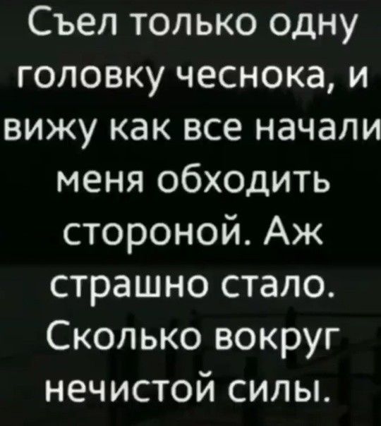 Съел только одну головку чеснока, и вижу как все начали меня обходить стороной. Аж страшно стало. Сколько вокруг нечистой силы.