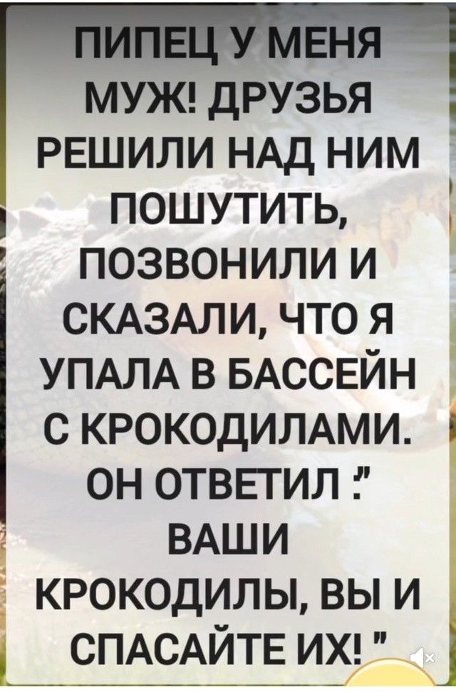 ПИПЕЦ У МЕНЯ МУЖ! ДРУЗЬЯ РЕШИЛИ НАД НИМ ПОШУТИТЬ, ПОЗВОНИЛИ И СКАЗАЛИ, ЧТО Я УПАЛА В БАССЕЙН С КРОКОДИЛАМИ. ОН ОТВЕТИЛ :