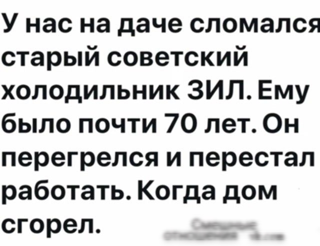 У нас на даче сломался старый советский холодильник ЗИЛ. Ему было почти 70 лет. Он перегрелся и перестал работать. Когда дом сгорел.