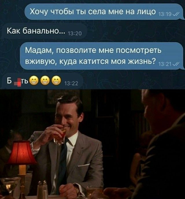 Хочу чтобы ты села мне на лицо
Как банально...
Мадам, позвольте мне посмотреть вживую, куда катится моя жизнь
Б ть