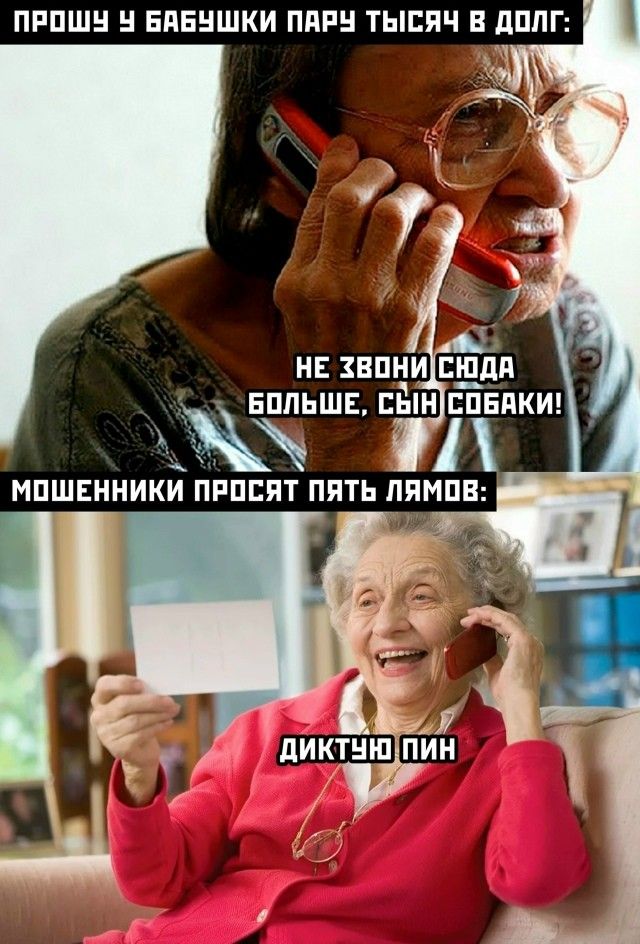 ПРОШУ У БАБУШКИ ПАРУ ТЫСЯЧ В ДОЛГ:
НЕ ЗВОНИ СЮДА БОЛЬШЕ, СЫН СОБАКИ!
МОШЕННИКИ ПРОСЯТ ПЯТЬ ЛЯМОВ:
ДИКТУЮ ПИН