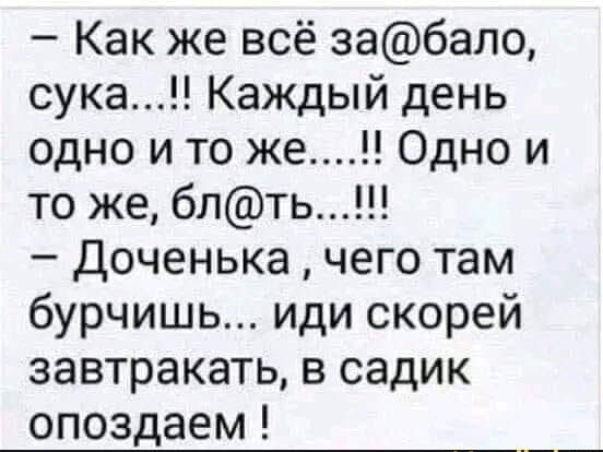 - Как же всё за@балo, сука...!! Каждый день одно и то же...!! Одно и то же, бл@ть...!!!
- Доченька, чего там бурчишь... иди скорей завтракать, в садик опаздаем!