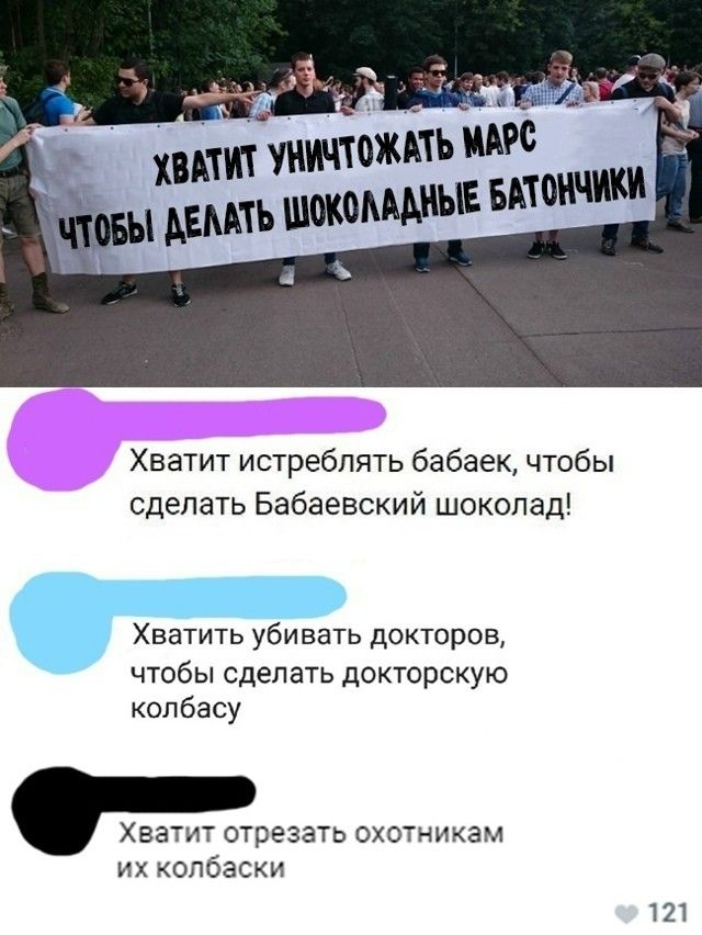 Хватит уничтожать Марс чтобы делать шоколадные батончики
Хватит истреблять бабаек, чтобы сделать Бабаевский шоколад!
Хватить убивать докторов, чтобы сделать докторскую колбасу
Хватит отрезать охотникам их колбаски