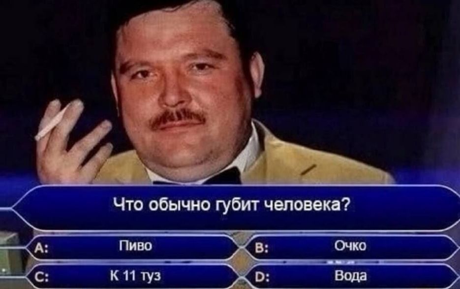 Что обычно губит человека? A: Пиво B: Очко C: К 11 тус D: Вода