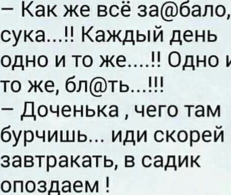 Как же всё за@балo, сука...!! Каждый день одно и то же...!! Одно и то же, бл@ть...!!! - Доченька, чего там бурчишь... иди скорее завтракать, в садик опоздаем!
