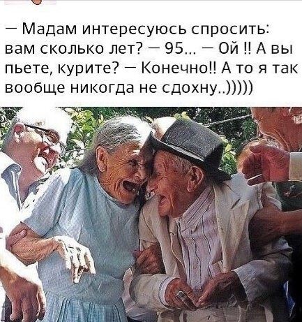 — Мадам интересуюсь спросить: вам сколько лет? — 95... — Ой!! А вы пьете, курите? — Конечно!! А то я так вообще никогда не сдохну..))))