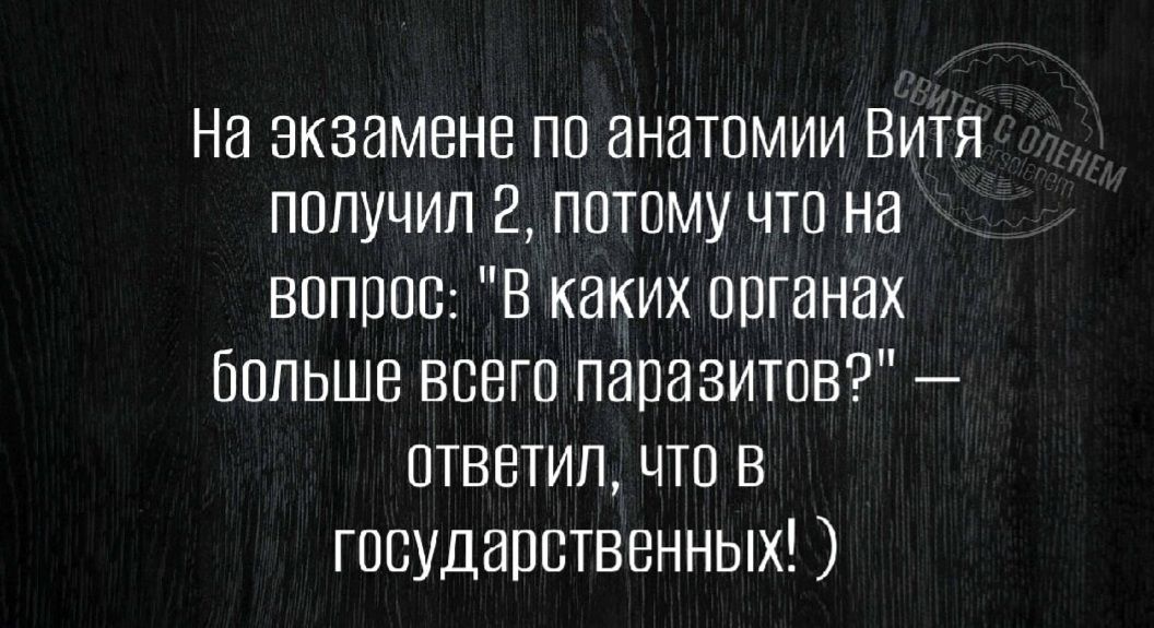 На экзамене по анатомии Витя получил 2, потому что на вопрос: «В каких органах больше всего паразитов?» — ответил, что в государственных! )