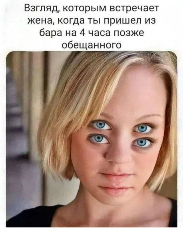 Взгляд, которым встречает жена, когда ты пришел из бара на 4 часа позже обещанного