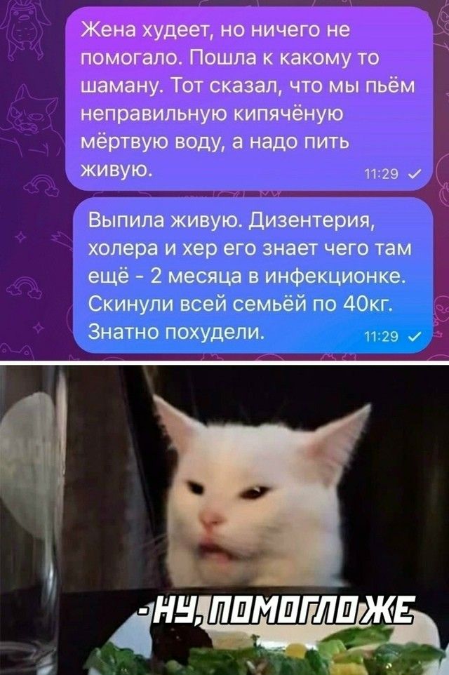 Жена худеет, но ничего не помогало. Пошла к какому то шаману. Тот сказал, что мы пьем неправильно кипячёную мёртвую воду, а надо пить живую. Выпила живую. Дизентерия, холера и хер его знает чего там ещё - 2 месяца в инфекционке. Скинули всей семьёй по 40кг. Знатно похудели. -Ну, помогло