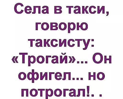 Села в такси, говорю таксисту: «Трогай»... Он офигел... но потрогал!..