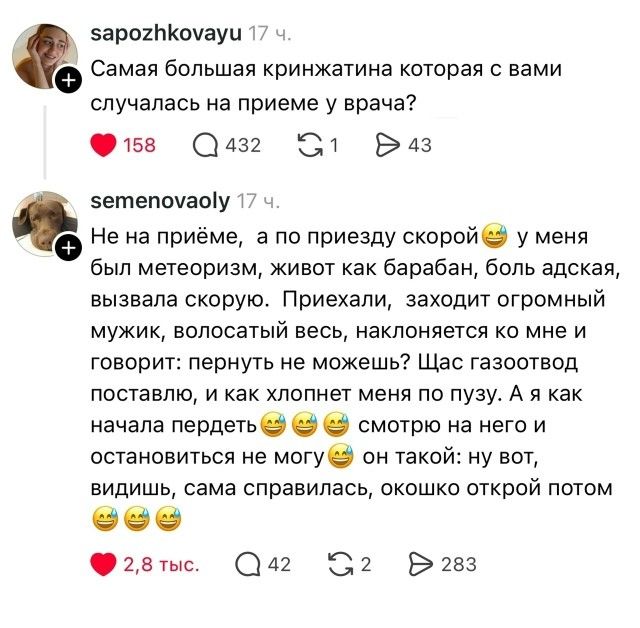 Самая большая кринжатина которая с вами случалась на приеме у врача? Не на приёме, а по приезду скорой у меня был метеоризм, живот как барабан, боль адская, вызвала скорую. Приехали, заходит огромный мужик, волосатый весь, наклоняется ко мне и говорит: пернуть не можешь? Щас газоотвод поставлю, и как хлопнет меня по пузу. А я как начала пердеть