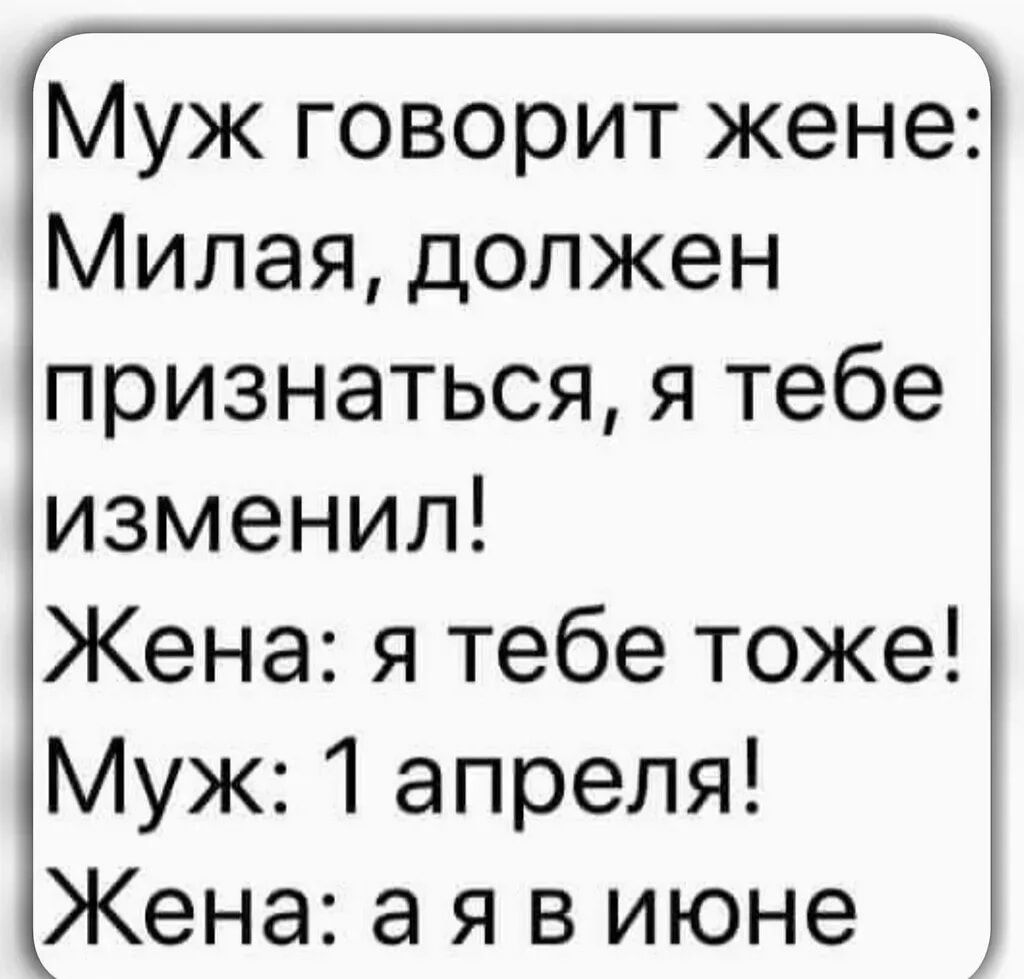Муж говорит жене: Милая, должен признаться, я тебе изменил! Жена: я тебе тоже! Муж: 1 апреля! Жена: а я в июне