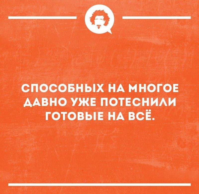 СПОСОБНЫХ НА МНОГОЕ ДАВНО УЖЕ ПОТЕСНИЛИ ГОТОВЫЕ НА ВСЁ.