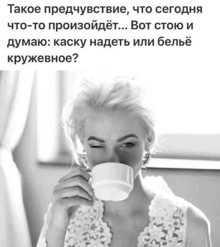 Такое предчувствие что сегодня что то произойдёт Вот стою и думаю каску надеть или бельё кружевное