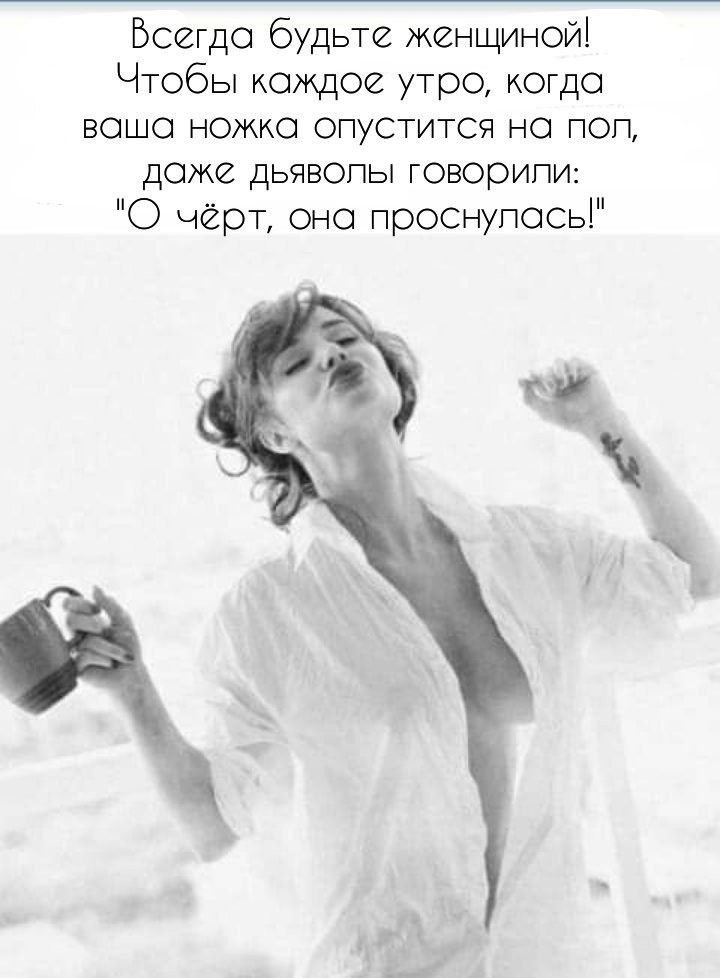 Всегда будьте женщиной Чтобы кождое утро когдо ВОШО НОЖКО ОПУСТИТСЯ НО ПОП доже дьяволы говорипи О черт оно проснулосьі