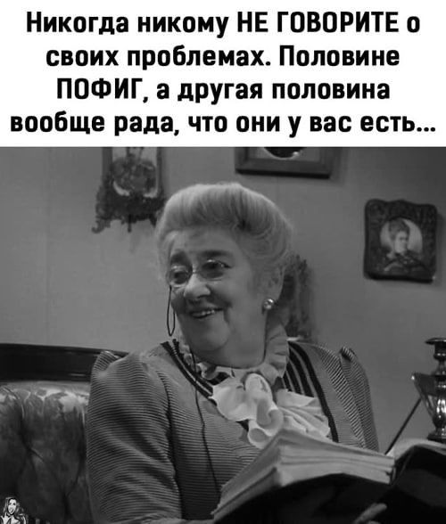 Никогда никому НЕ ГОВОРИТЕ о своих проблемах Половина ПОФИГ а другая половина ВООБЩЕ рада ЧТО ОНИ У вас ЕСТЬ