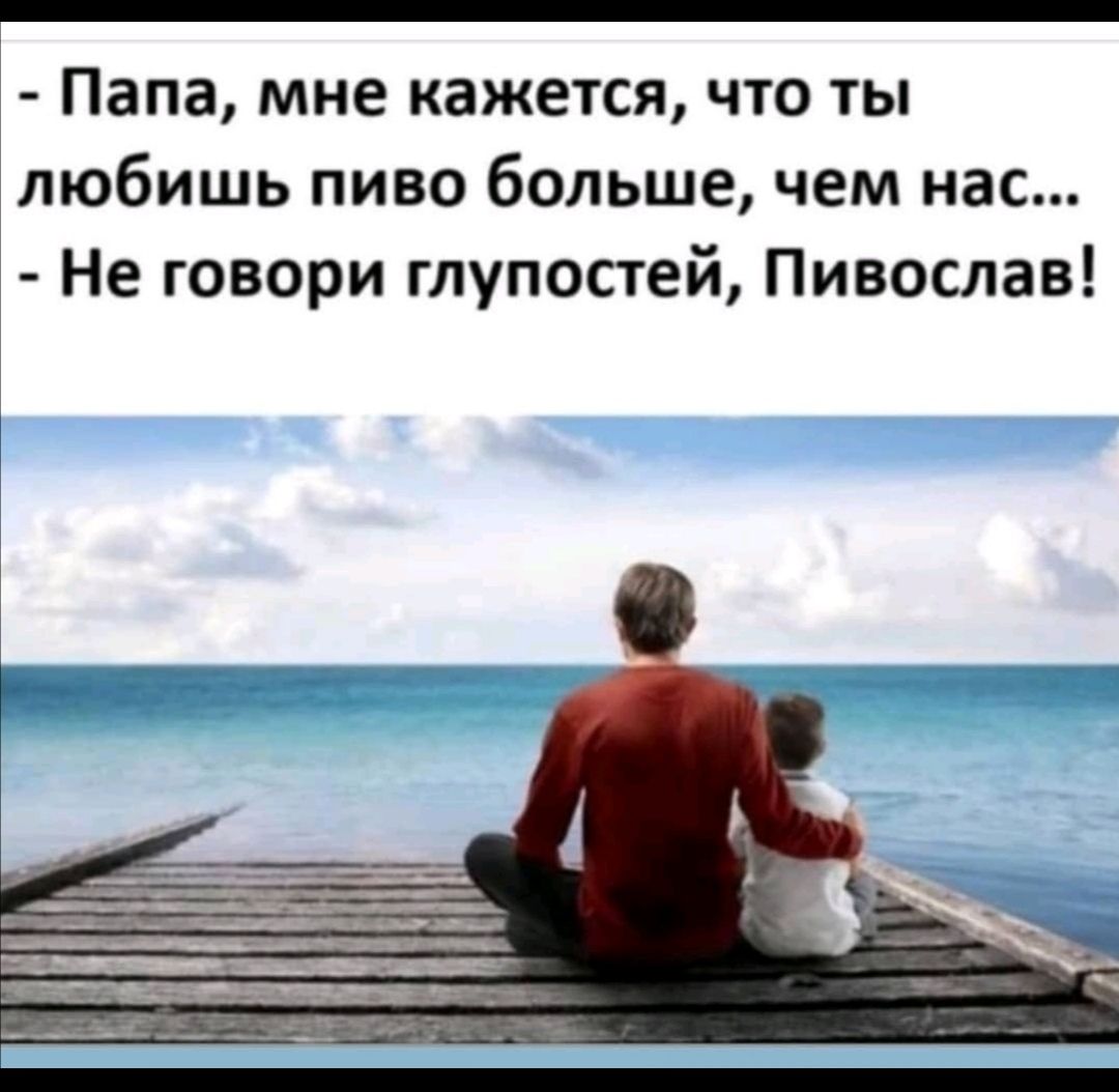 _ Папа мне кажется что ты любишь пиво больше чем нас Не говори глупостей Пивослав