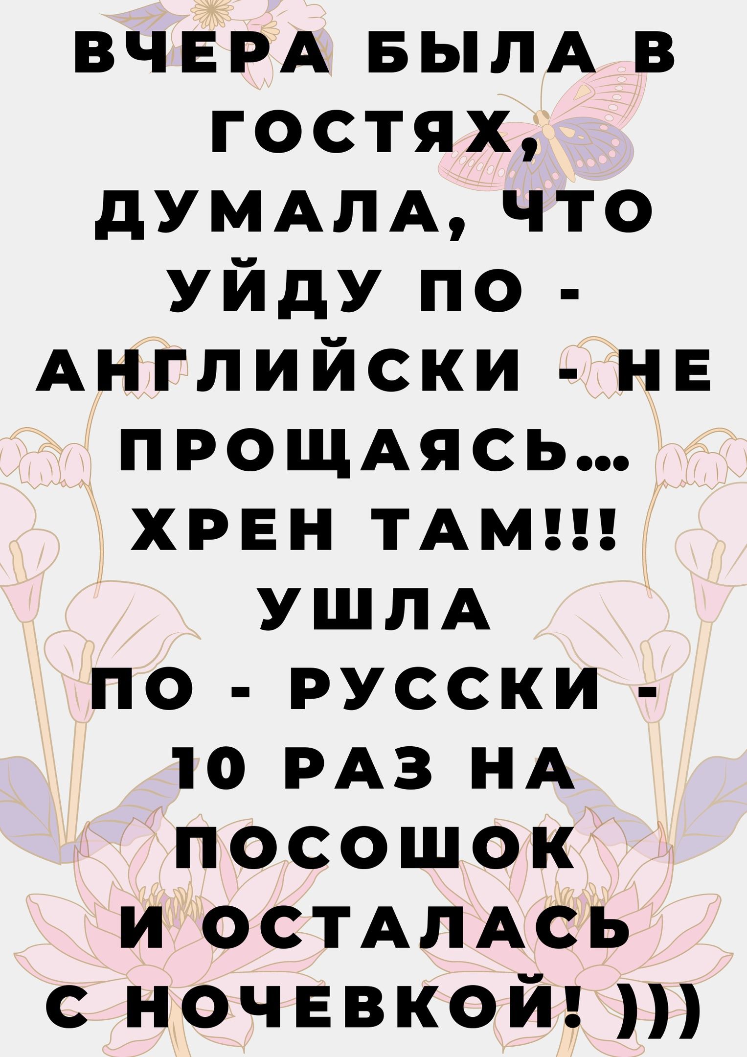 ВЧЕРА БЫЛА в гостях дУМАПАЧТО Уйду по Английски НЕ ПРОЩАясь хрен ТАМ УШЛА по русски 10 РАЗ НА посошок и ОСТАПАСЬ ночевкой