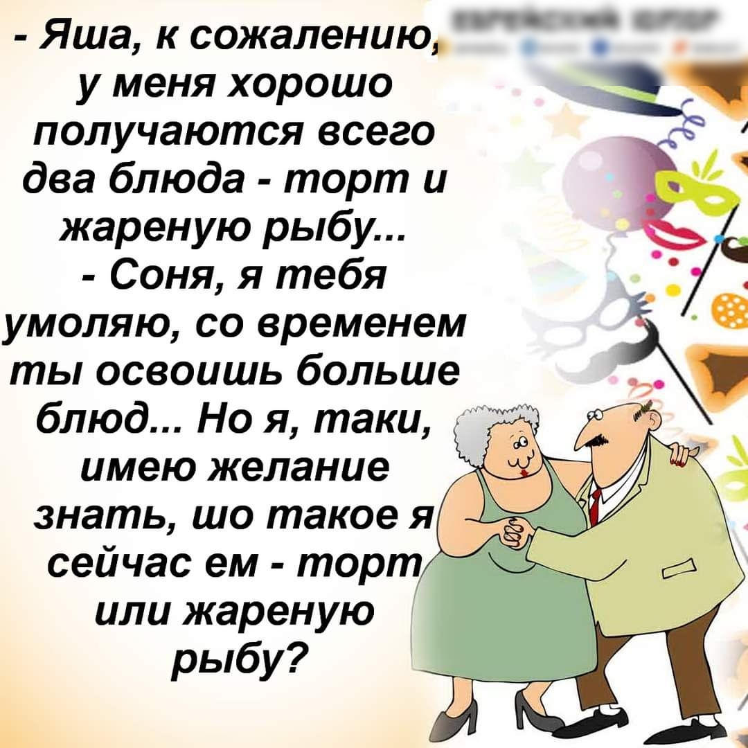 Яша к сожалению у меня хорошо получаются всего два блюда торт и жареную рыбу Соня я тебя умоляю со временем ты освоишь больше блюд Но я таки имею желание знать шо такое я сейчас ем торт или жареную рыбу
