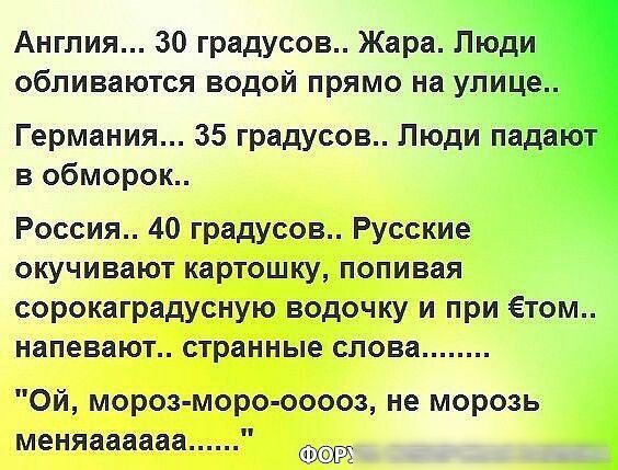 Англия 30 градусов Жара Люди обливаются водой прямо на улице Германия 35 градусов Люди падаю в обморок Россия 40 градусов Русские окучивают картошку попивая сорокаградусную водочку и при ётом напевают странные слова Ой мороз моро ооооз не морозь меняаааааа