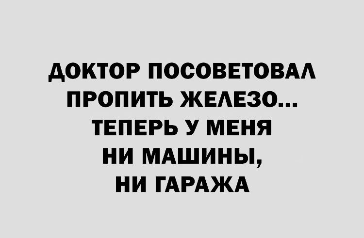 АОКТОР ПОСОВЕТОВАА ПРОПИТЬ ЖЕАЕЗО ТЕПЕРЬ У МЕНЯ НИ МАШИНЫ НИ ГАРАЖА