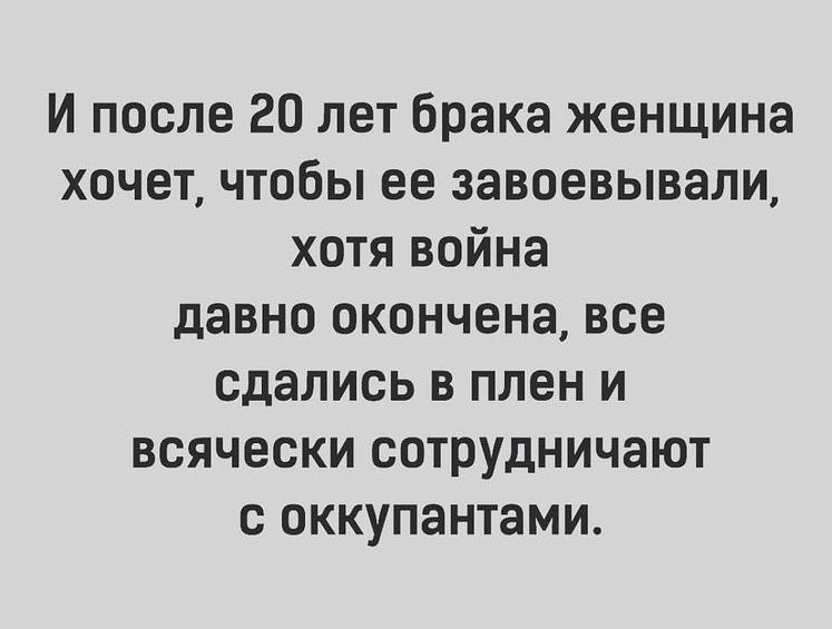 И после 20 лет брака женщина хочет чтобы ее завоевывали хотя война давно окончена все сдались в плен и всячески сотрудничают с оккупантами