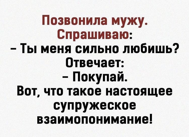 Позвонила мужу Спрашиваю Ты меня сильно любишь Отвечает Покупай Вот что такое настоящее супружеское взаимопонимание