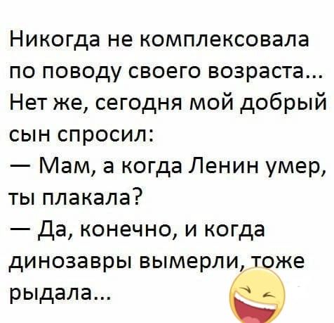 Никогда не комплексовала по поводу своего возраста Нет же сегодня мой добрый сын спросил Мам а когда Ленин умер ты плакала да конечно и когда динозавры вымерли тоже рыдала