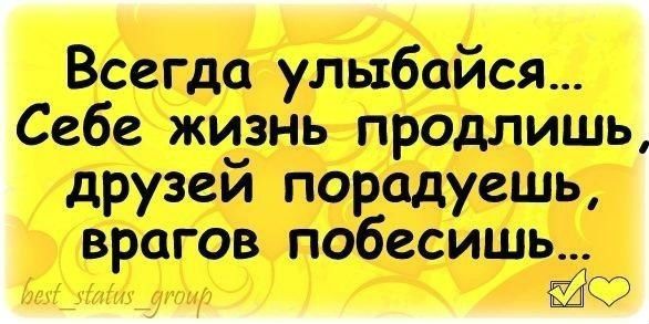 Всегда улыбайся... Себе жизнь продлишь, друзей порадуешь, врагов побесишь...