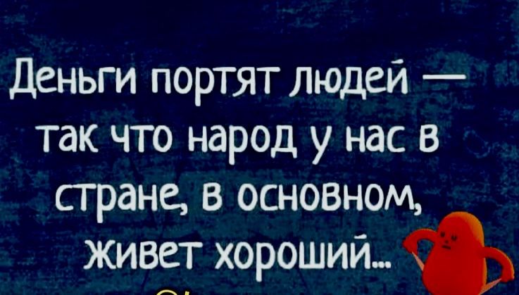 Деньги портят людей  так что народ у нас в стране, в основном, живет хороший..