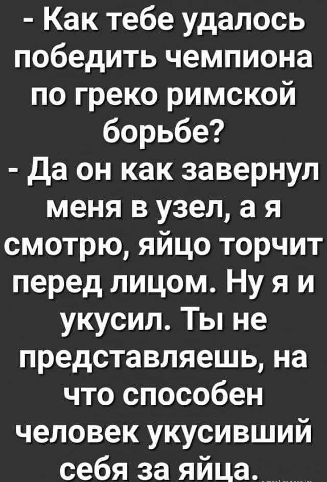 Как тебе удалось победить чемпиона по греко римской борьбе Да он как завернул меня в узел а я смотрю яйцо торчит перед лицом Ну я и укусил Ты не представляешь на что способен человек укусивший себя за яйца_____