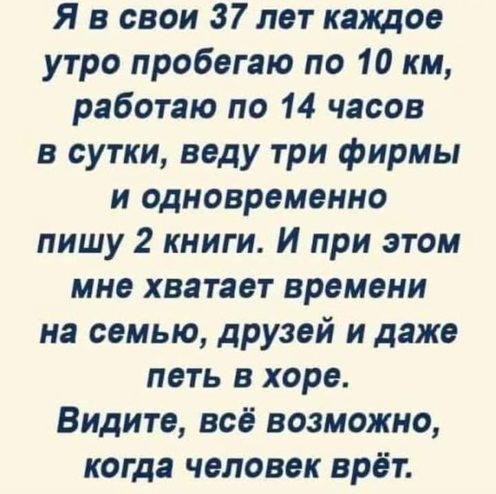 Я в свои 37 лет каждое утро пробегаю по 10 км работаю по 14 часов в сутки веду три фирмы и одновременно пишу 2 книги И при этом мне хватает времени на семью друзей и даже петь в хоре Видите всё возможно когда человек врёт