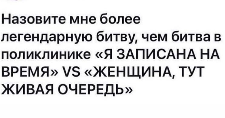 Назовите мне более легендарную битву чем битва в поликлинике Я ЗАПИСАНА НА ВРЕМЯ З ЖЕНЩИНА ТУТ ЖИВАЯ ОЧЕРЕДЬ