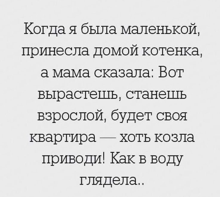 Когда я была маленькой принесла домой котенка а мама сказала Вот вырастешь станешь взрослой будет своя квартира хоть козла приводи Как в воду глядела