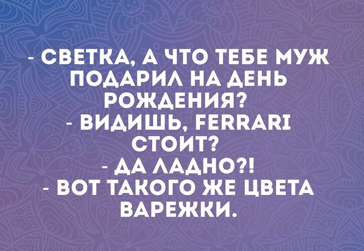 СВЕТКА А ЧТО ТЕБЕ МУЖ ПОААРИА НА АЕНЬ РОЖАЕНИЯ ВИАИШЬ ЕЕКПАП СТОИТ АА АААНО ВОТ ТАКОГО ЖЕ ЦВЕТА ВАРЕЖКИ